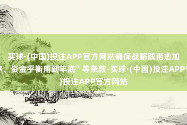 买球·(中国)投注APP官方网站确保战略践诺愈加沉稳有序、资金平衡用到年底”等条款-买球·(中国)投注APP官方网站