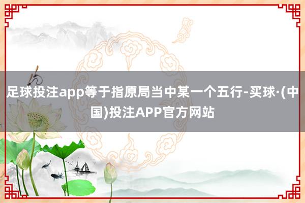足球投注app等于指原局当中某一个五行-买球·(中国)投注APP官方网站