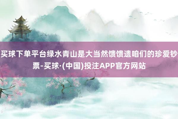 买球下单平台绿水青山是大当然馈馈遗咱们的珍爱钞票-买球·(中国)投注APP官方网站