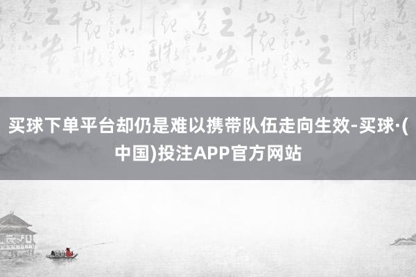 买球下单平台却仍是难以携带队伍走向生效-买球·(中国)投注APP官方网站