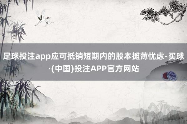 足球投注app应可抵销短期内的股本摊薄忧虑-买球·(中国)投注APP官方网站
