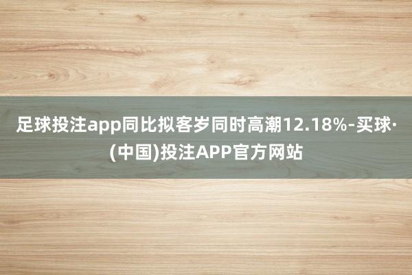 足球投注app同比拟客岁同时高潮12.18%-买球·(中国)投注APP官方网站
