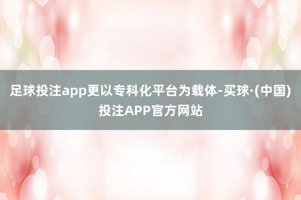 足球投注app更以专科化平台为载体-买球·(中国)投注APP官方网站