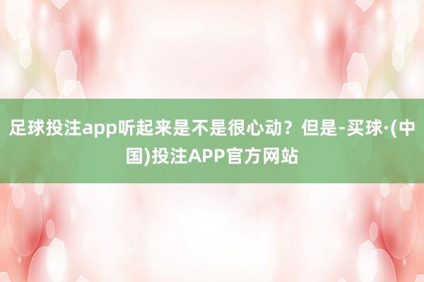 足球投注app听起来是不是很心动？但是-买球·(中国)投注APP官方网站