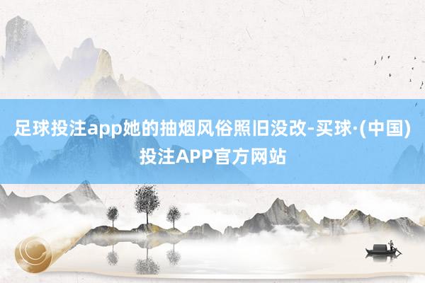 足球投注app她的抽烟风俗照旧没改-买球·(中国)投注APP官方网站
