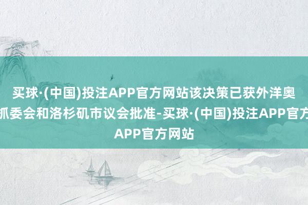 买球·(中国)投注APP官方网站该决策已获外洋奥委会抓委会和洛杉矶市议会批准-买球·(中国)投注APP官方网站