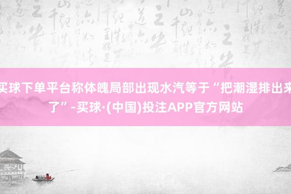 买球下单平台称体魄局部出现水汽等于“把潮湿排出来了”-买球·(中国)投注APP官方网站