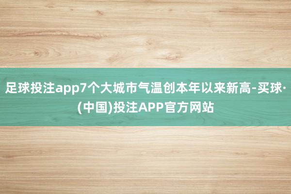 足球投注app7个大城市气温创本年以来新高-买球·(中国)投注APP官方网站