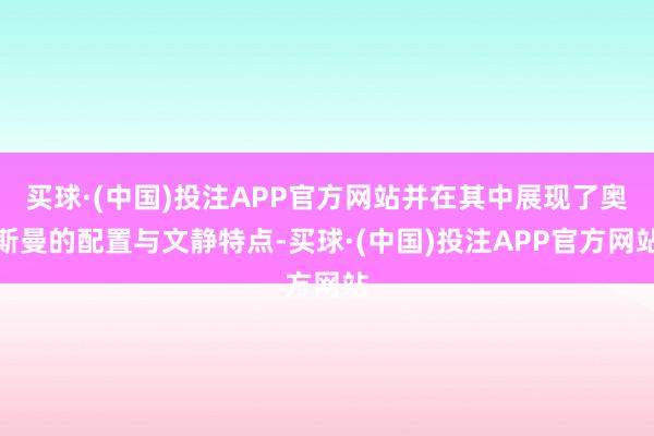 买球·(中国)投注APP官方网站并在其中展现了奥斯曼的配置与文静特点-买球·(中国)投注APP官方网站