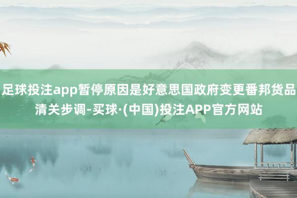 足球投注app暂停原因是好意思国政府变更番邦货品清关步调-买球·(中国)投注APP官方网站