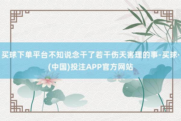 买球下单平台不知说念干了若干伤天害理的事-买球·(中国)投注APP官方网站