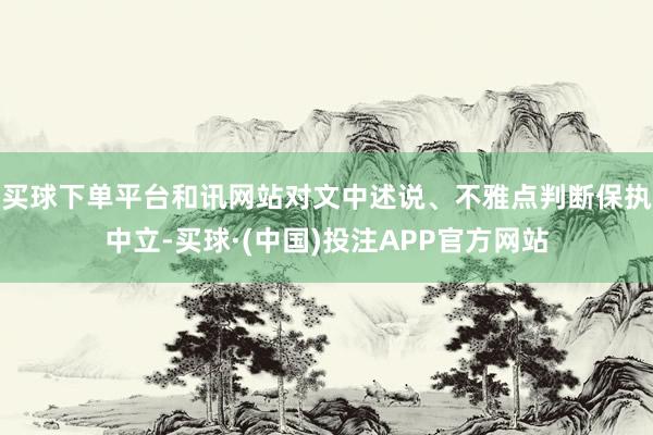 买球下单平台和讯网站对文中述说、不雅点判断保执中立-买球·(中国)投注APP官方网站