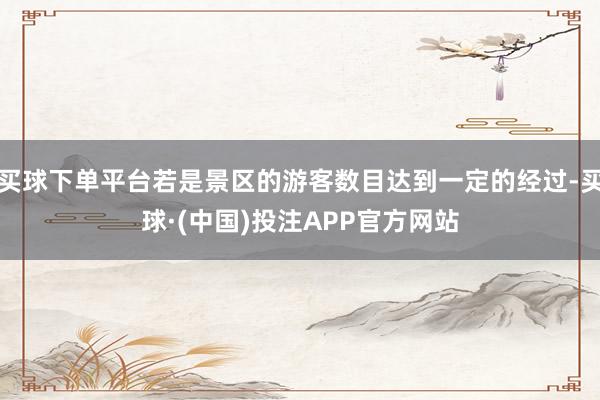 买球下单平台若是景区的游客数目达到一定的经过-买球·(中国)投注APP官方网站