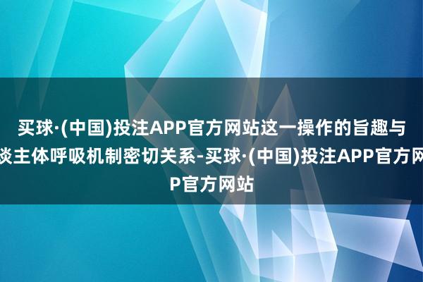 买球·(中国)投注APP官方网站这一操作的旨趣与东谈主体呼吸机制密切关系-买球·(中国)投注APP官方网站