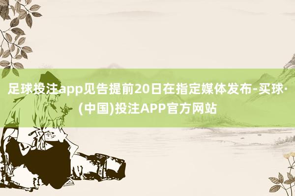 足球投注app见告提前20日在指定媒体发布-买球·(中国)投注APP官方网站