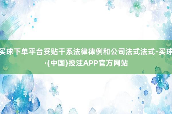 买球下单平台妥贴干系法律律例和公司法式法式-买球·(中国)投注APP官方网站