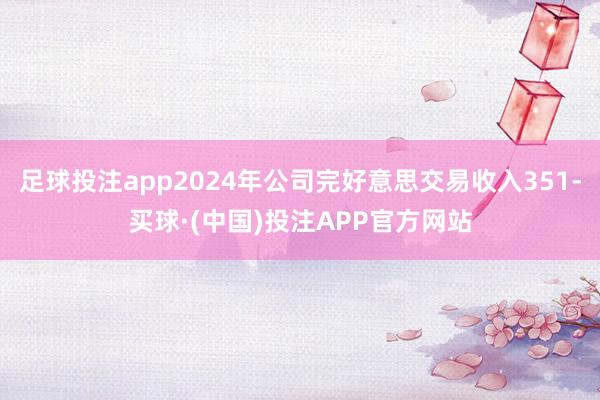 足球投注app2024年公司完好意思交易收入351-买球·(中国)投注APP官方网站