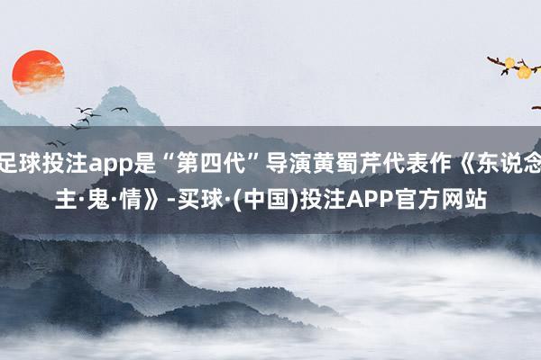 足球投注app是“第四代”导演黄蜀芹代表作《东说念主·鬼·情》-买球·(中国)投注APP官方网站