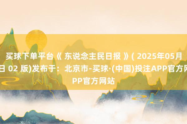 买球下单平台《 东说念主民日报 》( 2025年05月11日 02 版)发布于：北京市-买球·(中国)投注APP官方网站