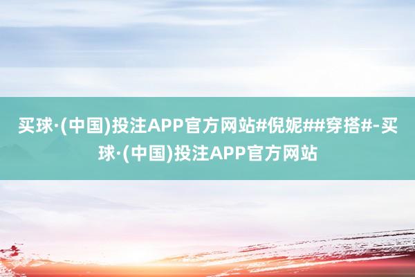 买球·(中国)投注APP官方网站#倪妮##穿搭#-买球·(中国)投注APP官方网站