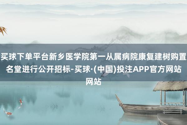 买球下单平台新乡医学院第一从属病院康复建树购置名堂进行公开招标-买球·(中国)投注APP官方网站