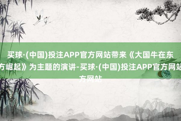 买球·(中国)投注APP官方网站带来《大国牛在东方崛起》为主题的演讲-买球·(中国)投注APP官方网站