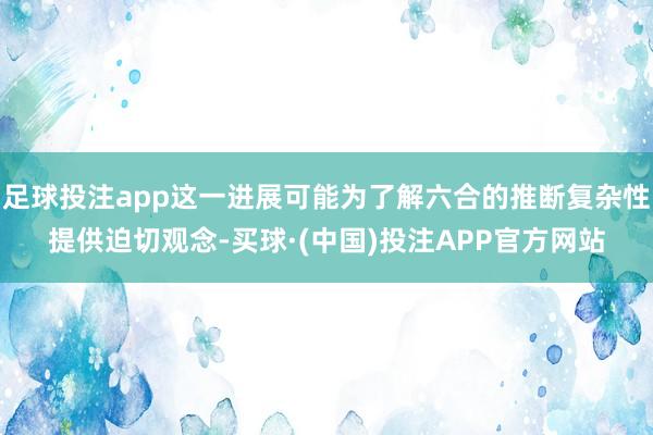 足球投注app这一进展可能为了解六合的推断复杂性提供迫切观念-买球·(中国)投注APP官方网站