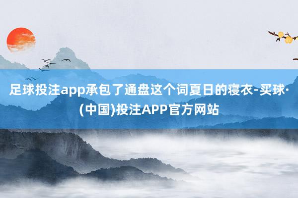 足球投注app承包了通盘这个词夏日的寝衣-买球·(中国)投注APP官方网站