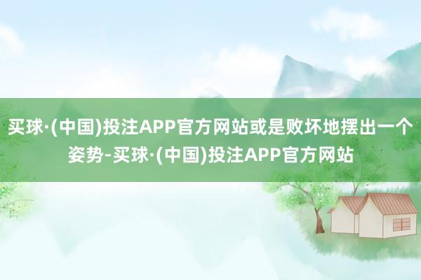 买球·(中国)投注APP官方网站或是败坏地摆出一个姿势-买球·(中国)投注APP官方网站
