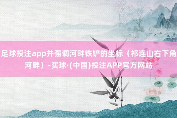 足球投注app并强调河畔铁铲的坐标（祁连山右下角河畔）-买球·(中国)投注APP官方网站