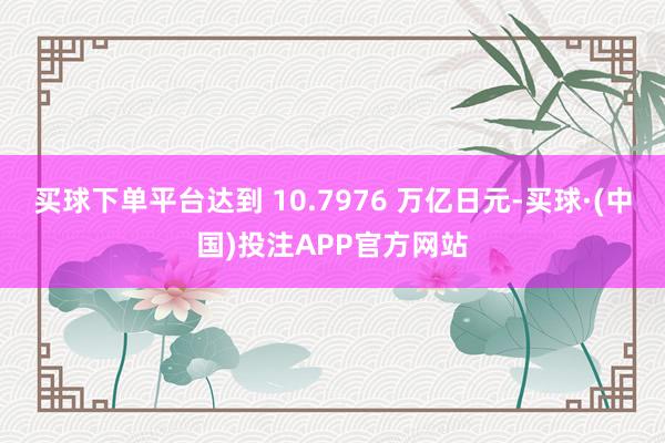 买球下单平台达到 10.7976 万亿日元-买球·(中国)投注APP官方网站