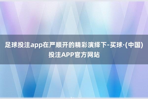 足球投注app在严顺开的精彩演绎下-买球·(中国)投注APP官方网站