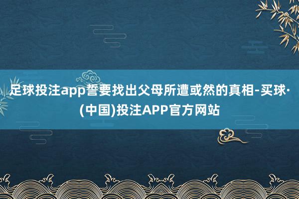 足球投注app誓要找出父母所遭或然的真相-买球·(中国)投注APP官方网站
