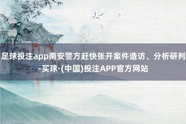 足球投注app南安警方赶快张开案件造访、分析研判-买球·(中国)投注APP官方网站