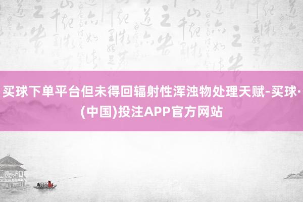 买球下单平台但未得回辐射性浑浊物处理天赋-买球·(中国)投注APP官方网站
