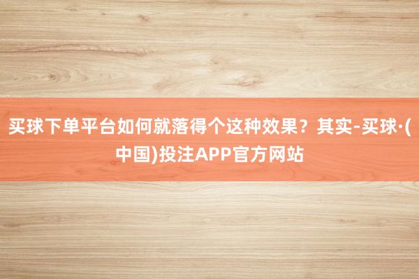 买球下单平台如何就落得个这种效果？其实-买球·(中国)投注APP官方网站