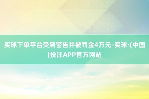 买球下单平台受到警告并被罚金4万元-买球·(中国)投注APP官方网站