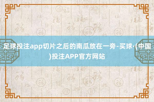 足球投注app切片之后的南瓜放在一旁-买球·(中国)投注APP官方网站