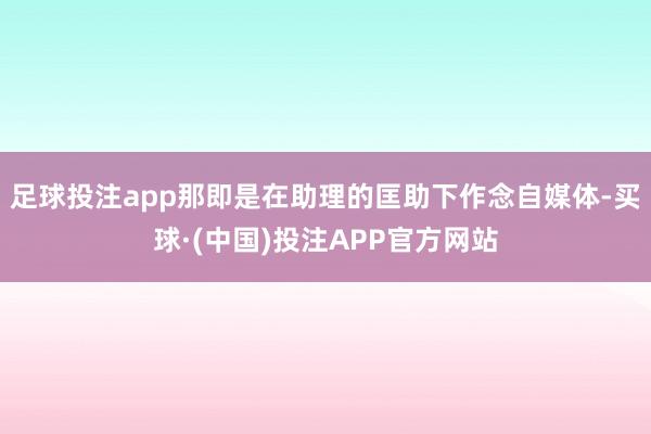 足球投注app那即是在助理的匡助下作念自媒体-买球·(中国)投注APP官方网站