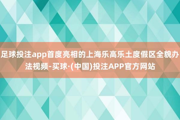 足球投注app首度亮相的上海乐高乐土度假区全貌办法视频-买球·(中国)投注APP官方网站