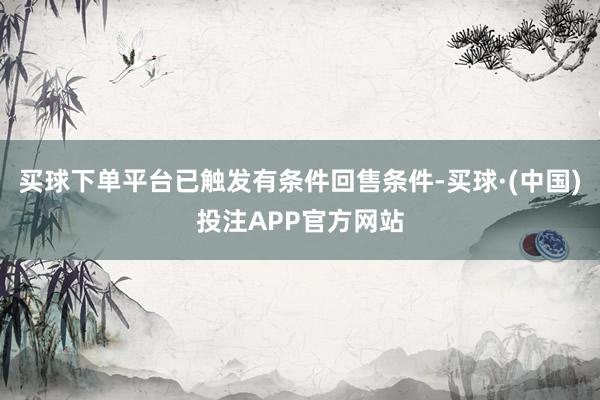 买球下单平台已触发有条件回售条件-买球·(中国)投注APP官方网站