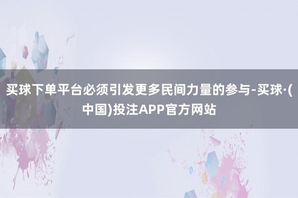 买球下单平台必须引发更多民间力量的参与-买球·(中国)投注APP官方网站