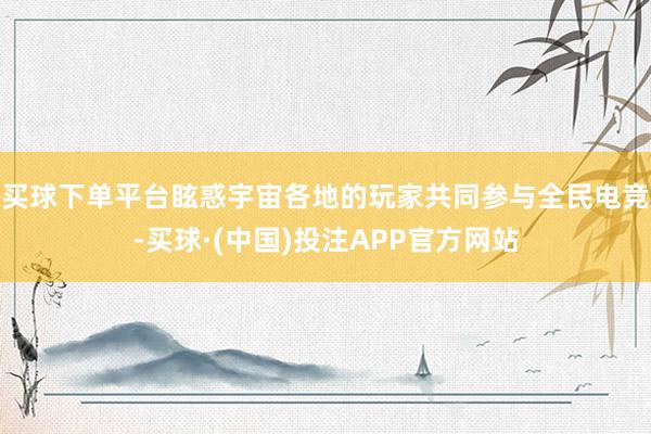 买球下单平台眩惑宇宙各地的玩家共同参与全民电竞-买球·(中国)投注APP官方网站