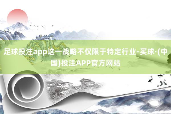 足球投注app这一战略不仅限于特定行业-买球·(中国)投注APP官方网站