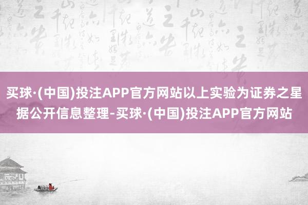 买球·(中国)投注APP官方网站以上实验为证券之星据公开信息整理-买球·(中国)投注APP官方网站