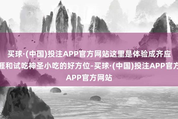 买球·(中国)投注APP官方网站这里是体验成齐应许生涯和试吃神圣小吃的好方位-买球·(中国)投注APP官方网站