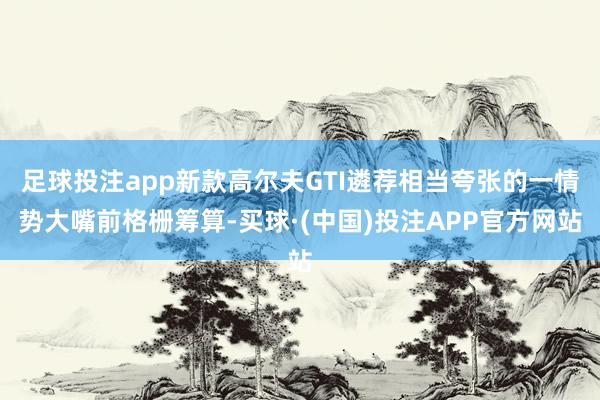 足球投注app新款高尔夫GTI遴荐相当夸张的一情势大嘴前格栅筹算-买球·(中国)投注APP官方网站