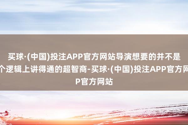 买球·(中国)投注APP官方网站导演想要的并不是一个逻辑上讲得通的超智商-买球·(中国)投注APP官方网站