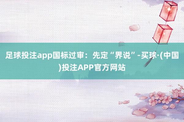 足球投注app国标过审：先定“界说”-买球·(中国)投注APP官方网站