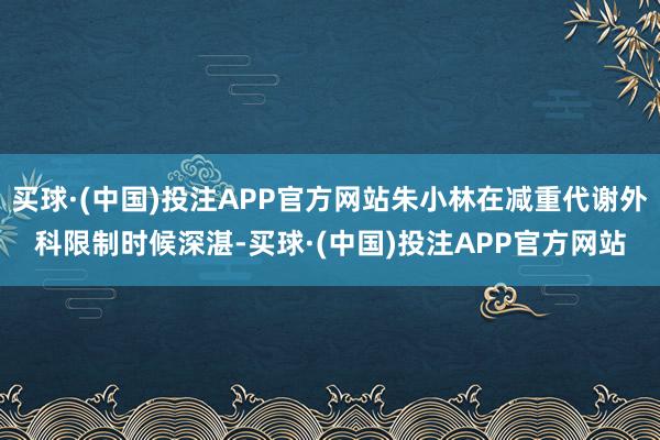 买球·(中国)投注APP官方网站朱小林在减重代谢外科限制时候深湛-买球·(中国)投注APP官方网站